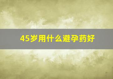 45岁用什么避孕药好