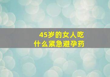 45岁的女人吃什么紧急避孕药