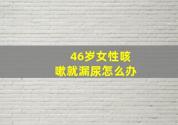 46岁女性咳嗽就漏尿怎么办