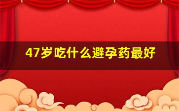 47岁吃什么避孕药最好