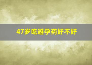 47岁吃避孕药好不好