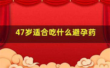 47岁适合吃什么避孕药