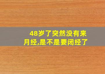 48岁了突然没有来月经,是不是要闭经了