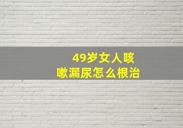 49岁女人咳嗽漏尿怎么根治