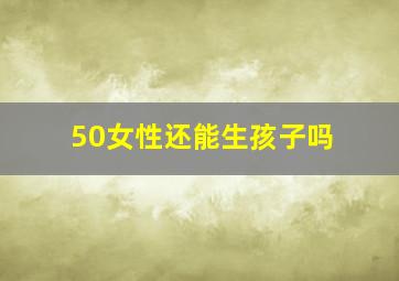 50女性还能生孩子吗