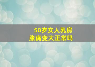 50岁女人乳房胀痛变大正常吗