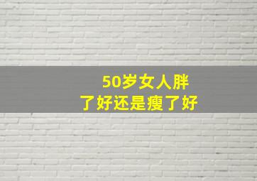 50岁女人胖了好还是瘦了好