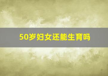 50岁妇女还能生育吗