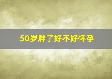 50岁胖了好不好怀孕