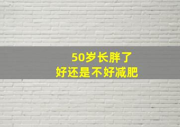 50岁长胖了好还是不好减肥