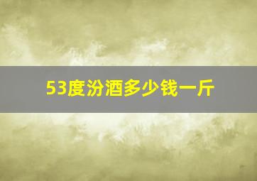 53度汾酒多少钱一斤