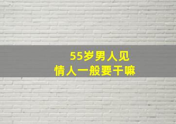 55岁男人见情人一般要干嘛