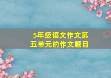 5年级语文作文第五单元的作文题目