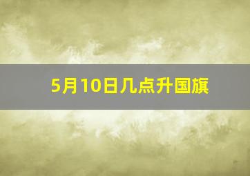 5月10日几点升国旗