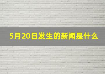 5月20日发生的新闻是什么