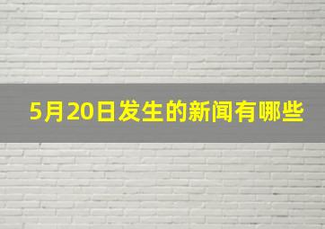 5月20日发生的新闻有哪些