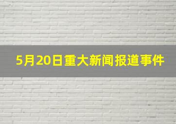 5月20日重大新闻报道事件