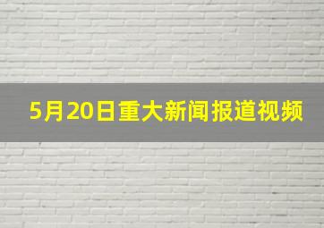 5月20日重大新闻报道视频