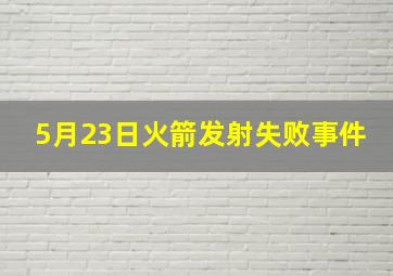 5月23日火箭发射失败事件