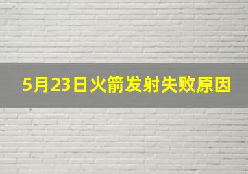 5月23日火箭发射失败原因