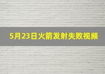 5月23日火箭发射失败视频