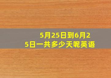 5月25日到6月25日一共多少天呢英语