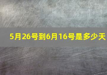 5月26号到6月16号是多少天