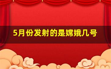 5月份发射的是嫦娥几号