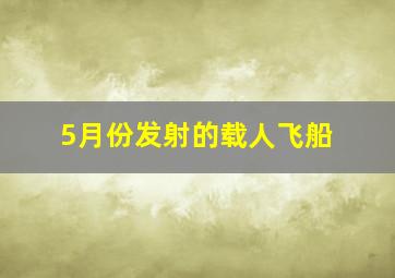 5月份发射的载人飞船