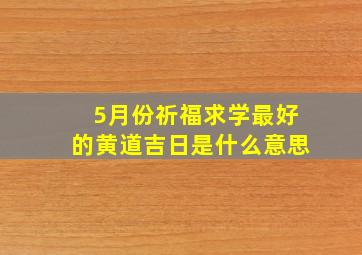 5月份祈福求学最好的黄道吉日是什么意思