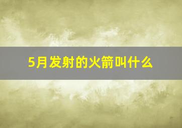 5月发射的火箭叫什么