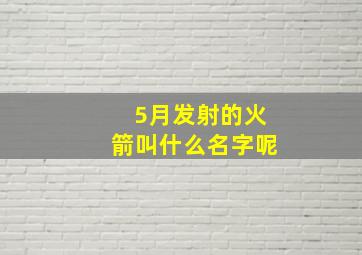 5月发射的火箭叫什么名字呢