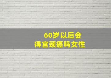 60岁以后会得宫颈癌吗女性