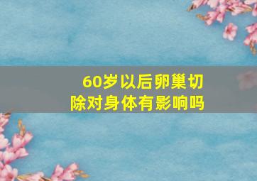 60岁以后卵巢切除对身体有影响吗