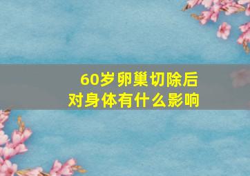 60岁卵巢切除后对身体有什么影响