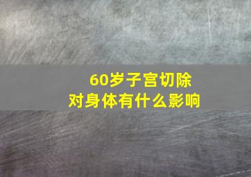 60岁子宫切除对身体有什么影响