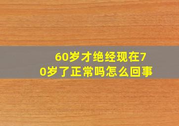 60岁才绝经现在70岁了正常吗怎么回事