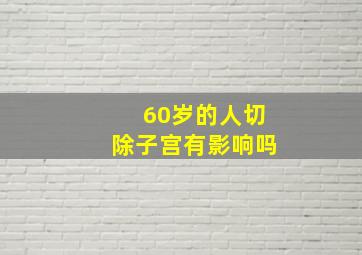 60岁的人切除子宫有影响吗