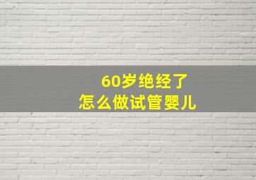 60岁绝经了怎么做试管婴儿