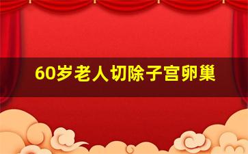 60岁老人切除子宫卵巢