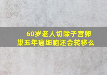 60岁老人切除子宫卵巢五年癌细胞还会转移么