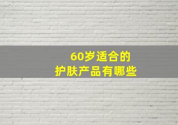 60岁适合的护肤产品有哪些