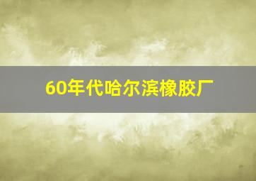 60年代哈尔滨橡胶厂