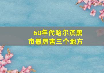 60年代哈尔滨黑市最厉害三个地方