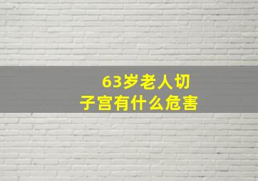 63岁老人切子宫有什么危害