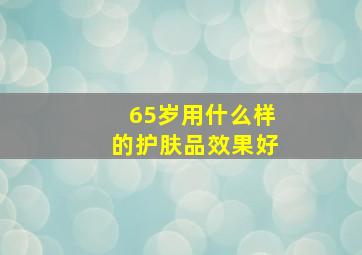 65岁用什么样的护肤品效果好