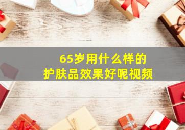 65岁用什么样的护肤品效果好呢视频