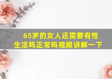 65岁的女人还需要有性生活吗正常吗视频讲解一下