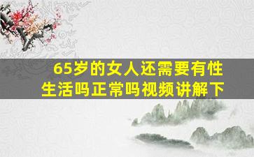 65岁的女人还需要有性生活吗正常吗视频讲解下