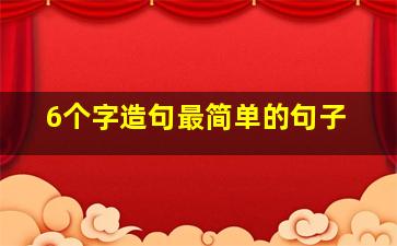 6个字造句最简单的句子